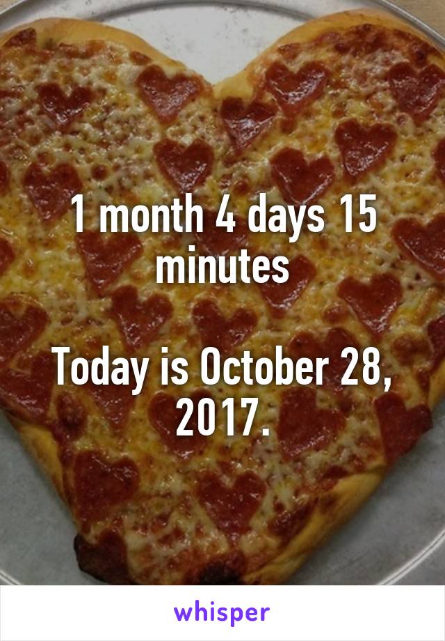 1 month 4 days 15 minutes

Today is October 28, 2017.