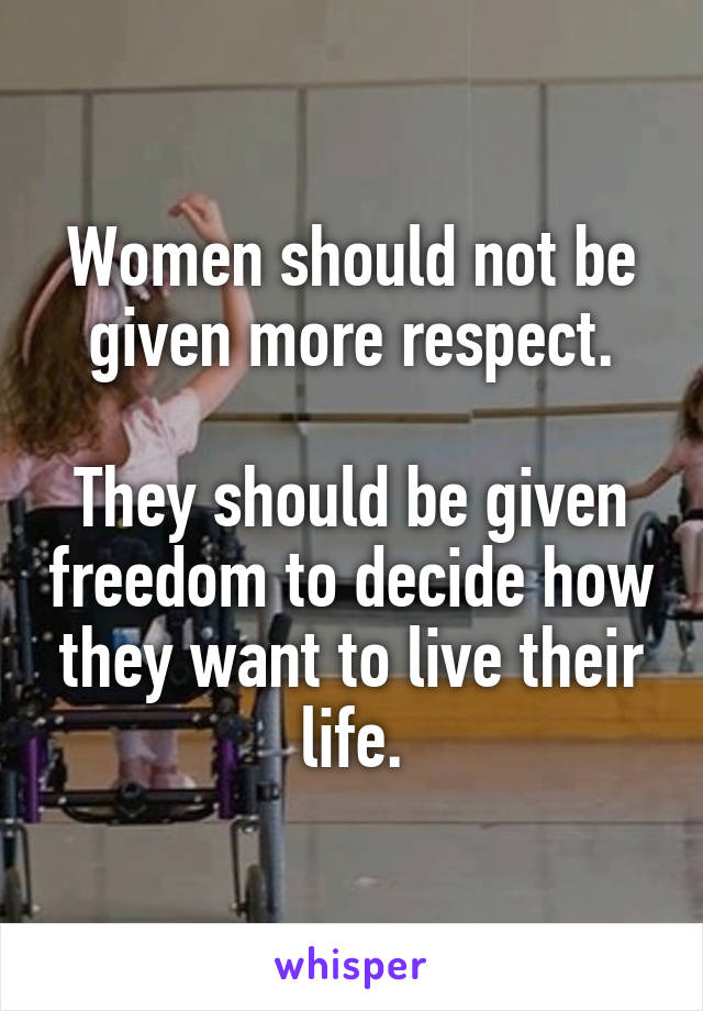 Women should not be given more respect.

They should be given freedom to decide how they want to live their life.