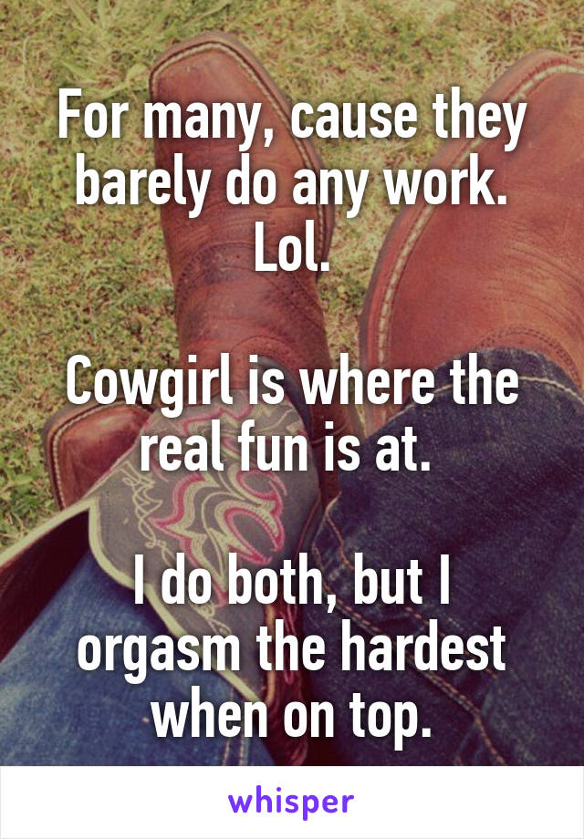 For many, cause they barely do any work. Lol.

Cowgirl is where the real fun is at. 

I do both, but I orgasm the hardest when on top.