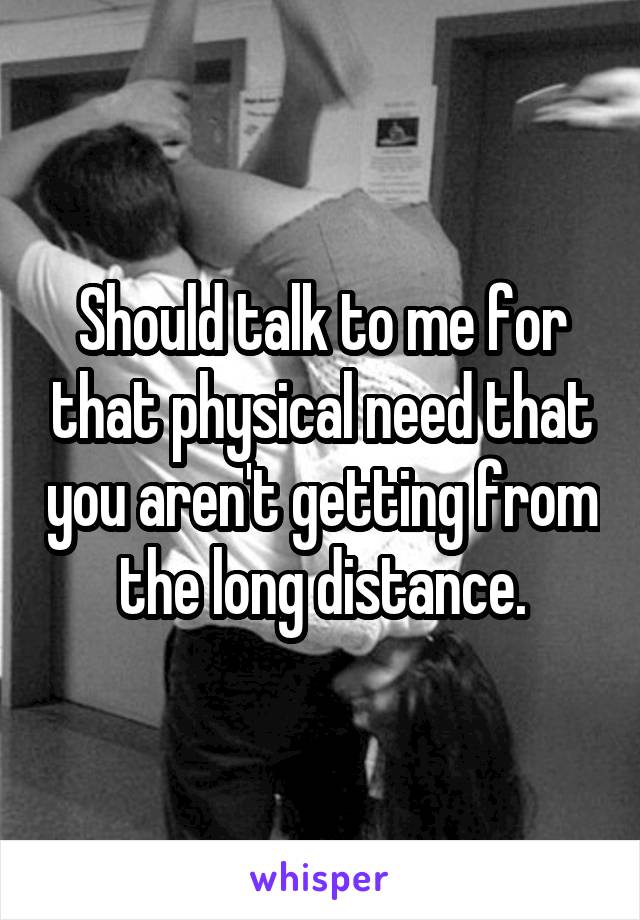 Should talk to me for that physical need that you aren't getting from the long distance.