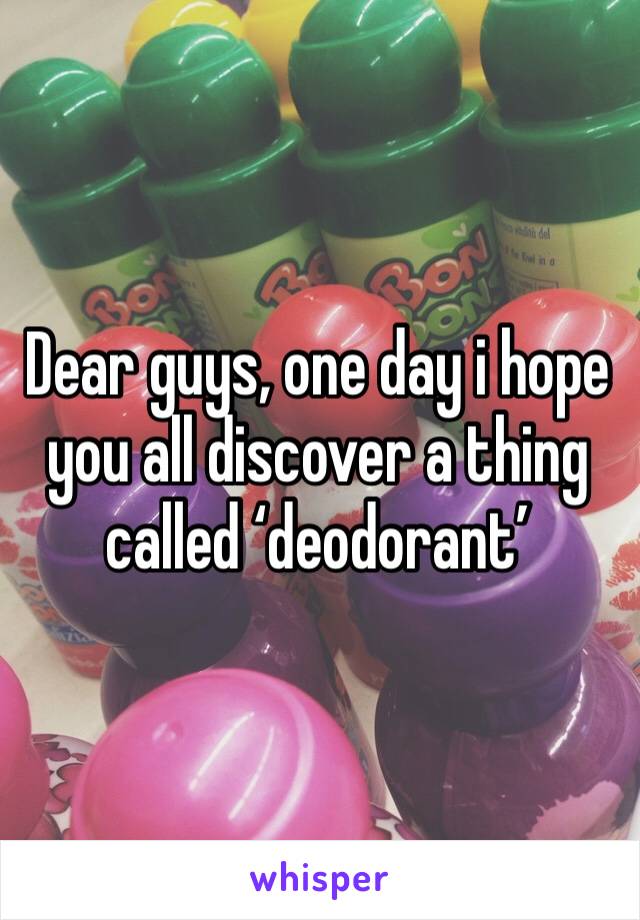 Dear guys, one day i hope you all discover a thing called ‘deodorant’
