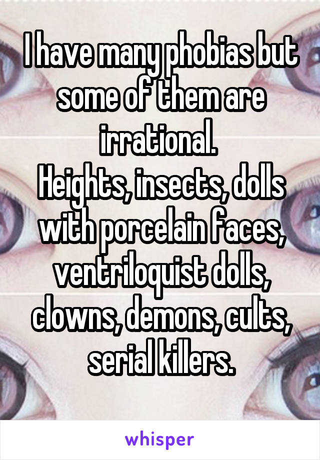 I have many phobias but some of them are irrational. 
Heights, insects, dolls with porcelain faces, ventriloquist dolls, clowns, demons, cults, serial killers.
