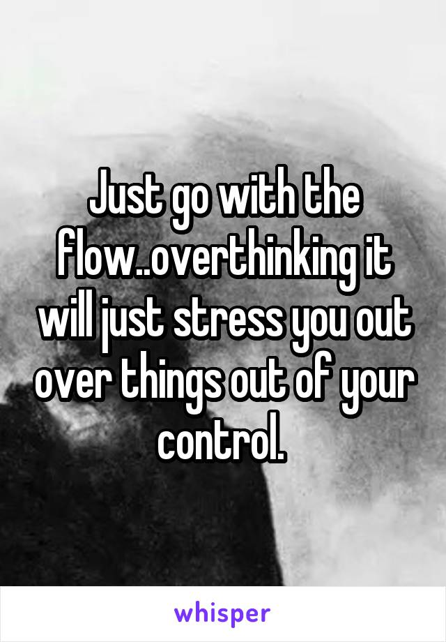 Just go with the flow..overthinking it will just stress you out over things out of your control. 