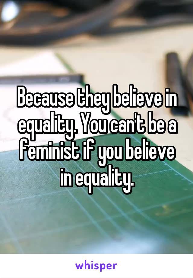 Because they believe in equality. You can't be a feminist if you believe in equality.
