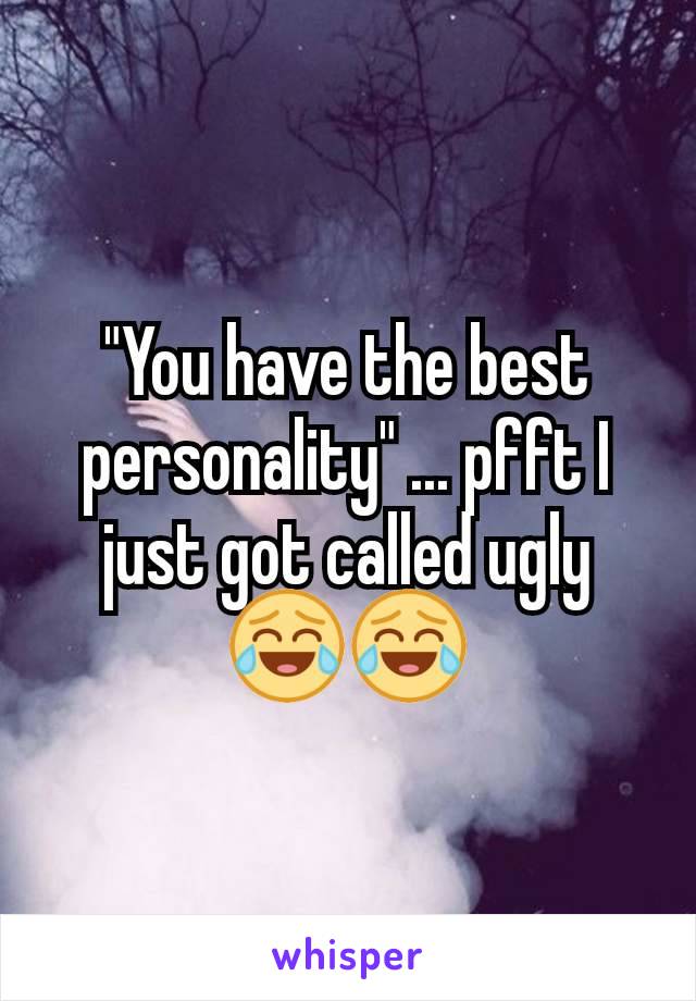 "You have the best personality" ... pfft I just got called ugly 😂😂