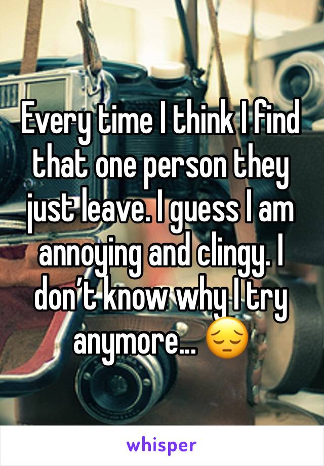 Every time I think I find that one person they just leave. I guess I am annoying and clingy. I don’t know why I try anymore... 😔