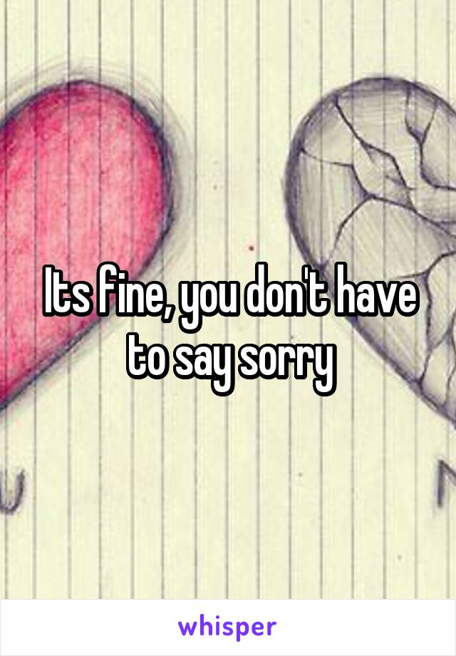 Its fine, you don't have to say sorry