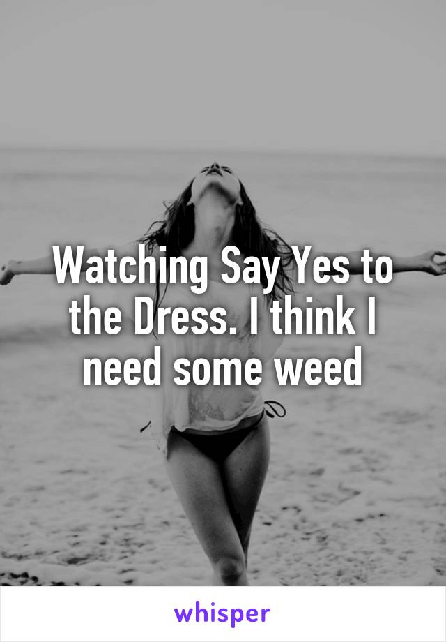 Watching Say Yes to the Dress. I think I need some weed
