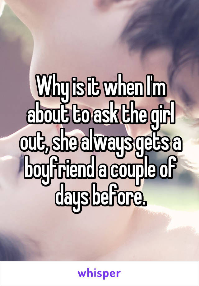 Why is it when I'm about to ask the girl out, she always gets a boyfriend a couple of days before.