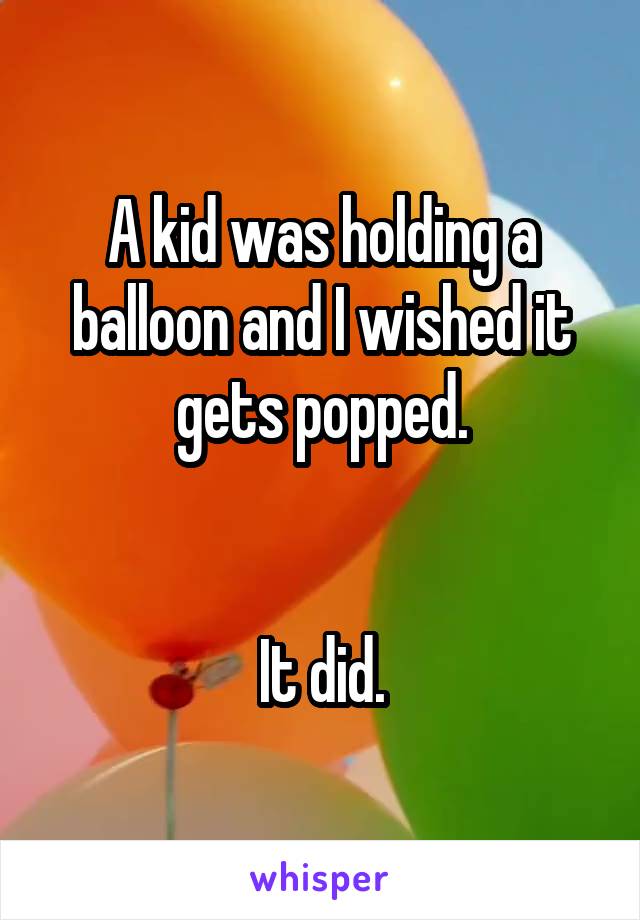 A kid was holding a balloon and I wished it gets popped.


It did.