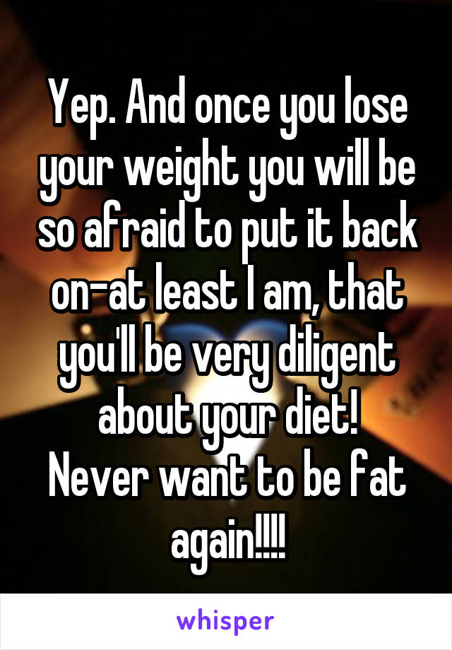 Yep. And once you lose your weight you will be so afraid to put it back on-at least I am, that you'll be very diligent about your diet!
Never want to be fat again!!!!