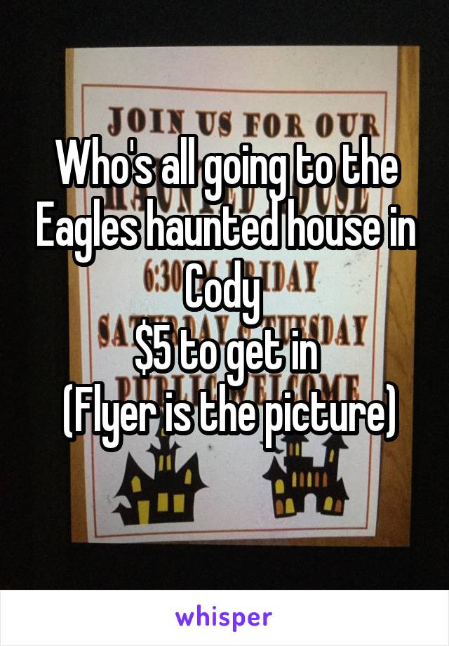 Who's all going to the Eagles haunted house in Cody 
$5 to get in
 (Flyer is the picture)
