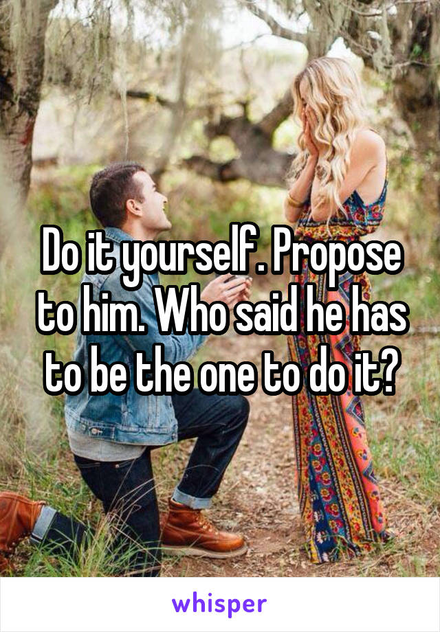 Do it yourself. Propose to him. Who said he has to be the one to do it?