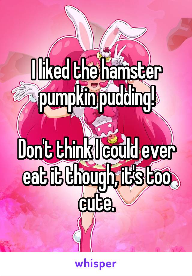 I liked the hamster pumpkin pudding!

Don't think I could ever eat it though, it's too cute.