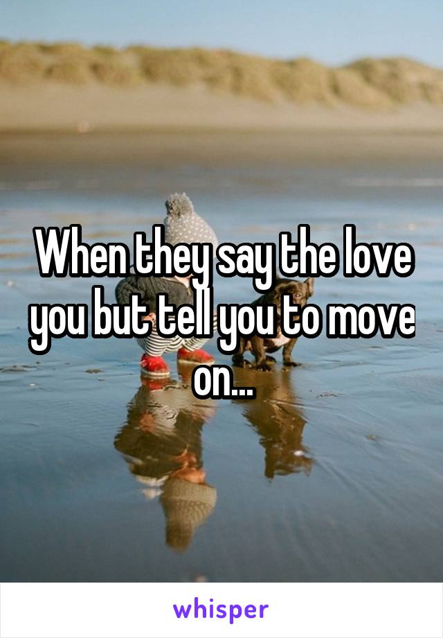 When they say the love you but tell you to move on...