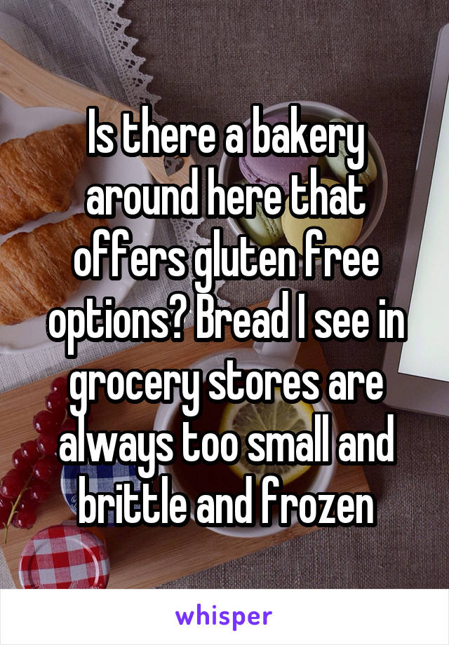 Is there a bakery around here that offers gluten free options? Bread I see in grocery stores are always too small and brittle and frozen