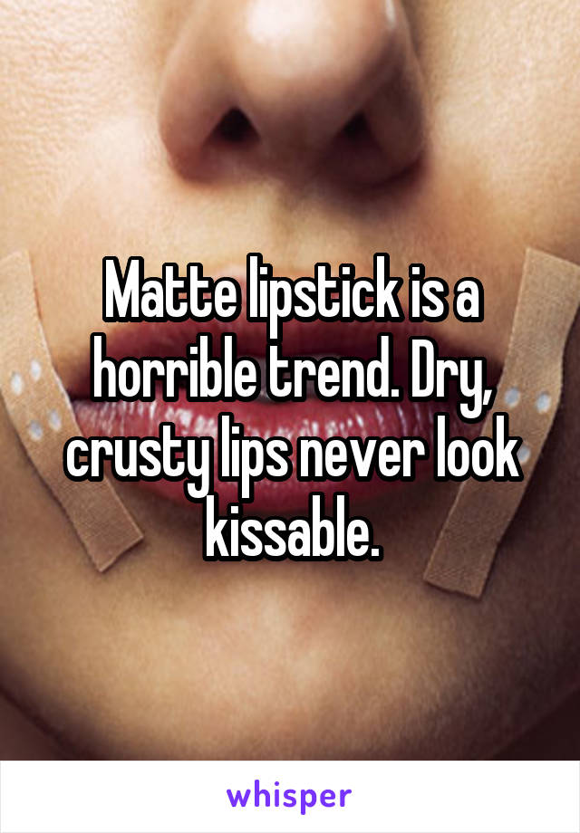 Matte lipstick is a horrible trend. Dry, crusty lips never look kissable.