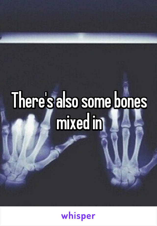 There's also some bones mixed in