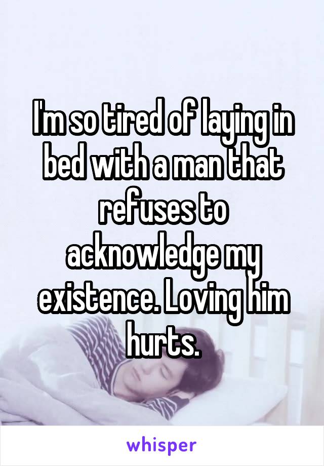 I'm so tired of laying in bed with a man that refuses to acknowledge my existence. Loving him hurts.