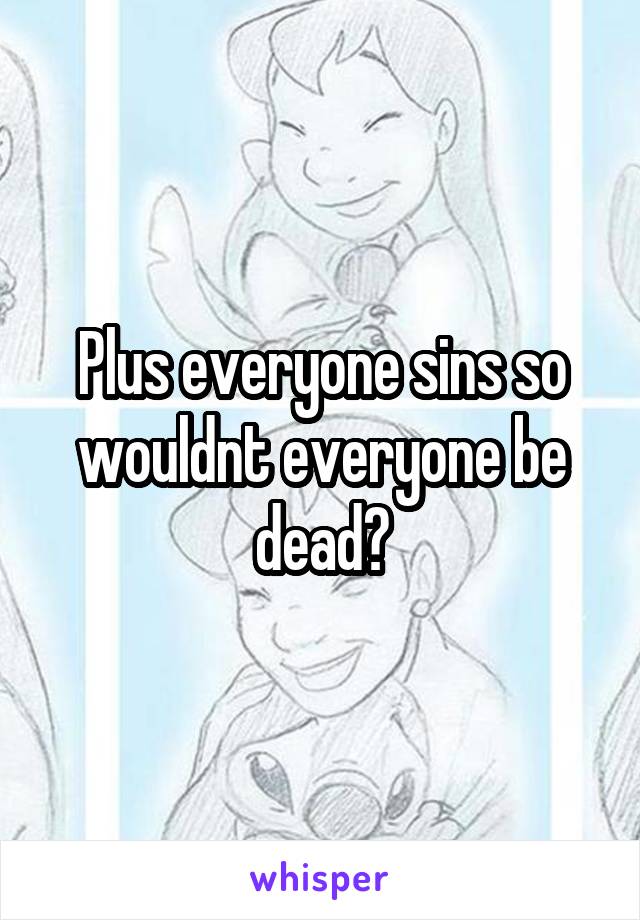 Plus everyone sins so wouldnt everyone be dead?