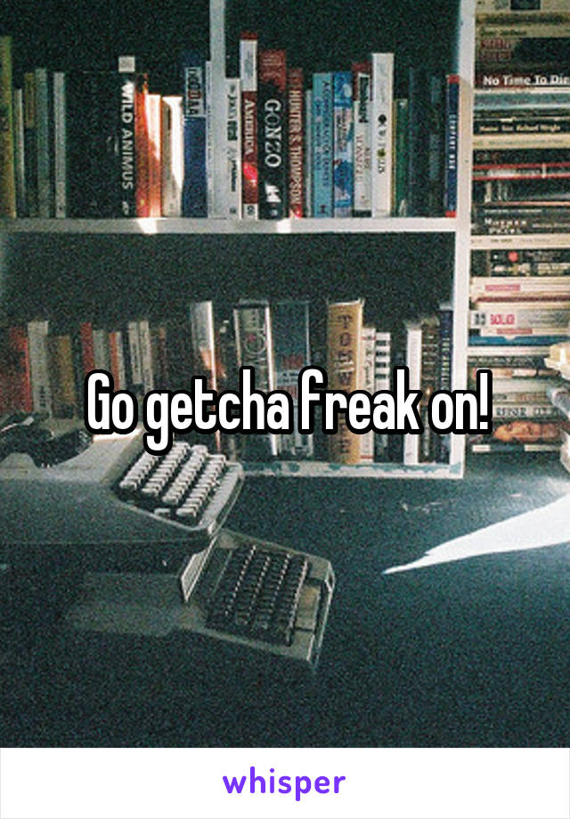 Go getcha freak on!