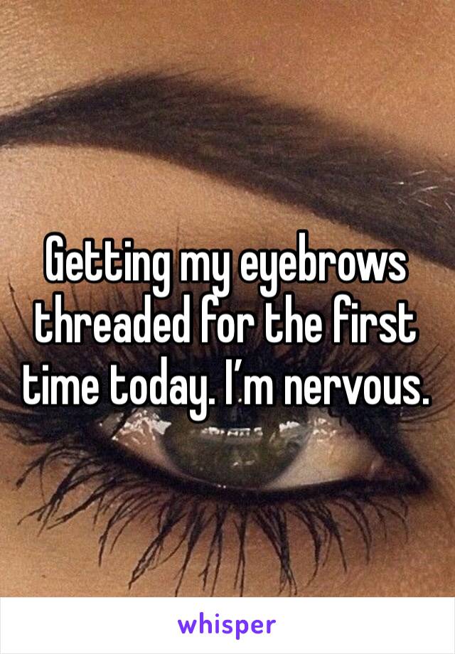 Getting my eyebrows threaded for the first time today. I’m nervous. 