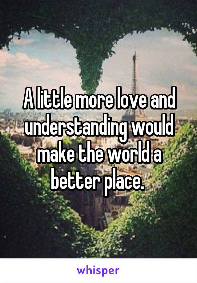 A little more love and understanding would make the world a better place. 