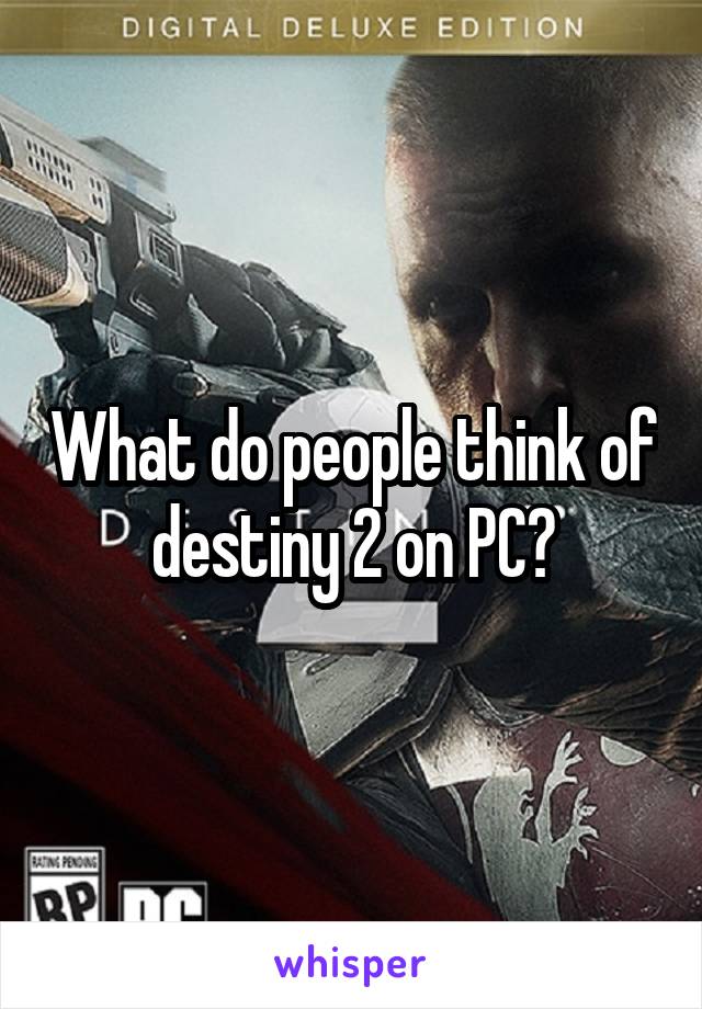 What do people think of destiny 2 on PC?
