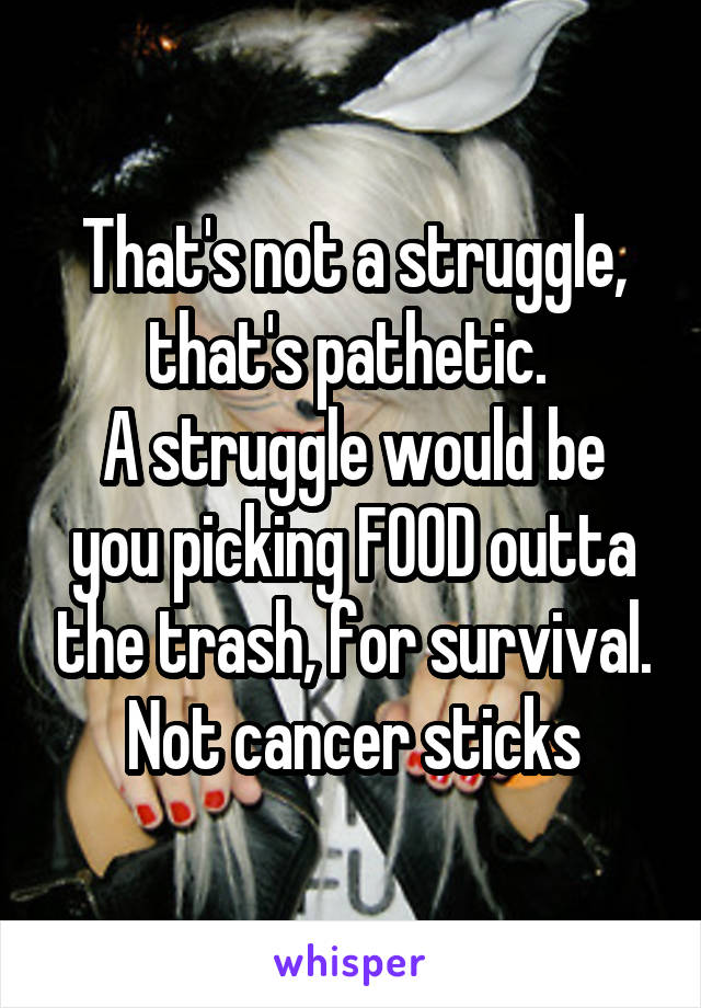 That's not a struggle, that's pathetic. 
A struggle would be you picking FOOD outta the trash, for survival.
Not cancer sticks