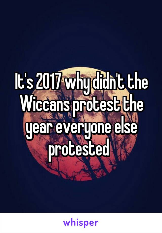 It's 2017 why didn't the Wiccans protest the year everyone else protested  