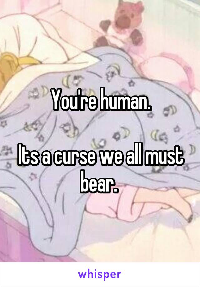 You're human.

Its a curse we all must bear. 