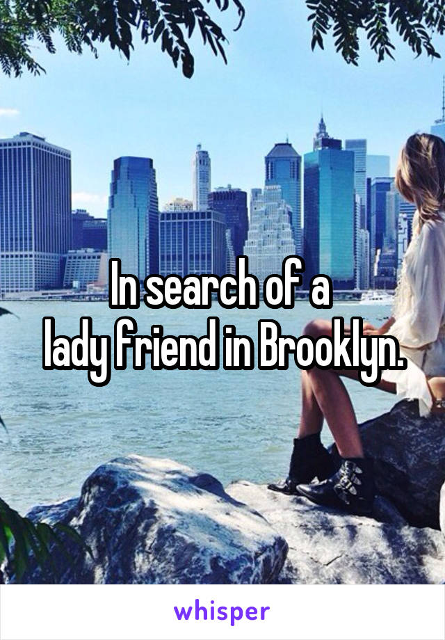 In search of a 
lady friend in Brooklyn.