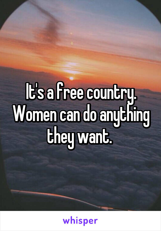 It's a free country. Women can do anything they want. 