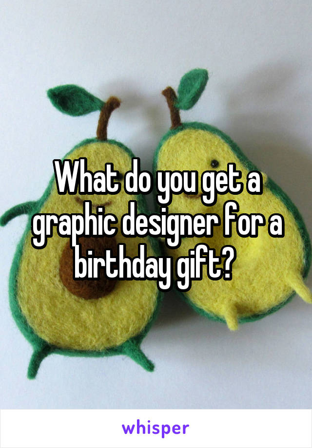 What do you get a graphic designer for a birthday gift? 