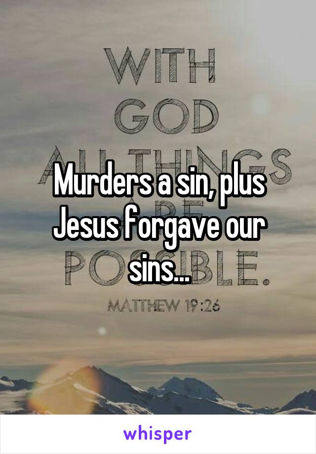 Murders a sin, plus Jesus forgave our sins...