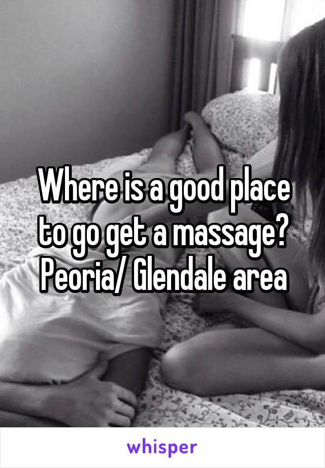 Where is a good place to go get a massage?
Peoria/ Glendale area