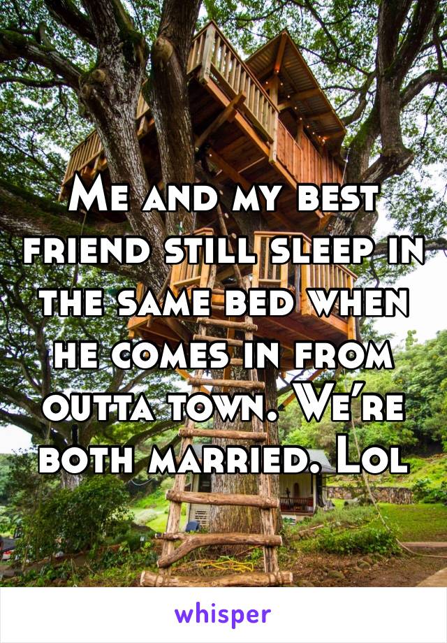 Me and my best friend still sleep in the same bed when he comes in from outta town. We’re both married. Lol
