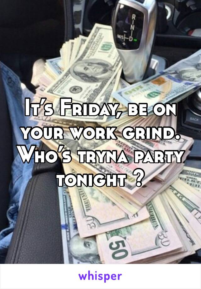 It’s Friday, be on your work grind. Who’s tryna party tonight ? 