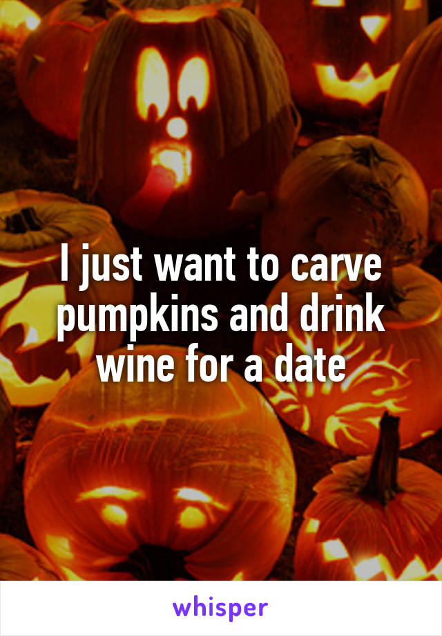 I just want to carve pumpkins and drink wine for a date