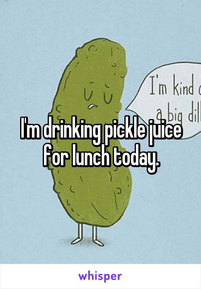I'm drinking pickle juice for lunch today.