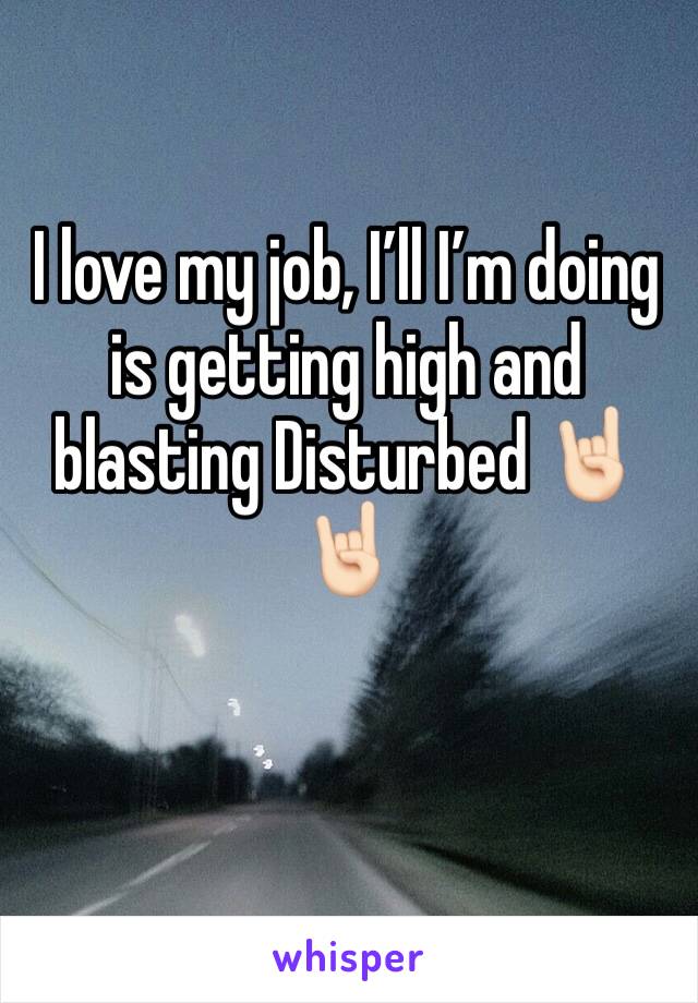 I love my job, Iâ€™ll Iâ€™m doing is getting high and blasting Disturbed ðŸ¤˜ðŸ�»ðŸ¤˜ðŸ�»