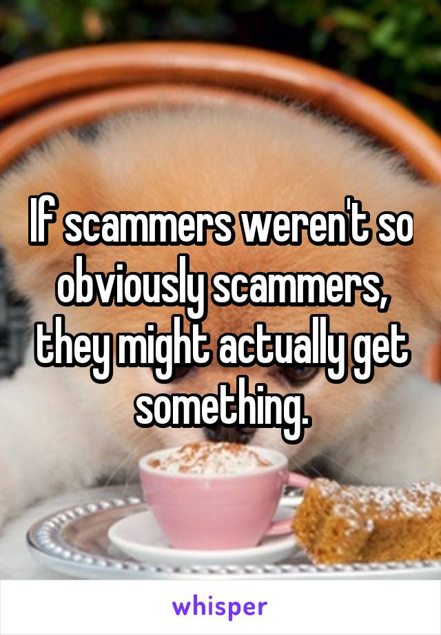 If scammers weren't so obviously scammers, they might actually get something.