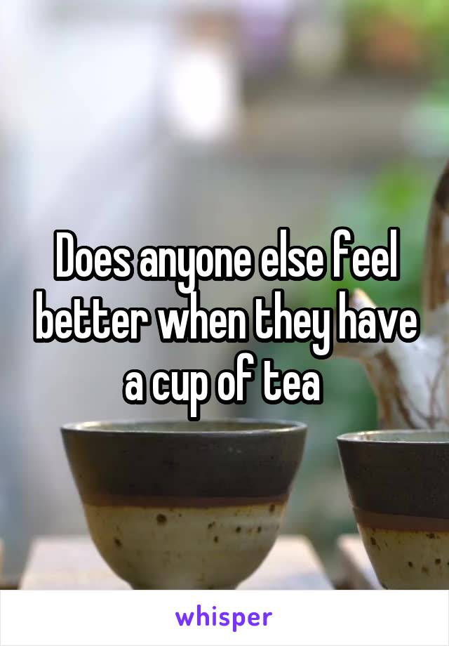 Does anyone else feel better when they have a cup of tea 