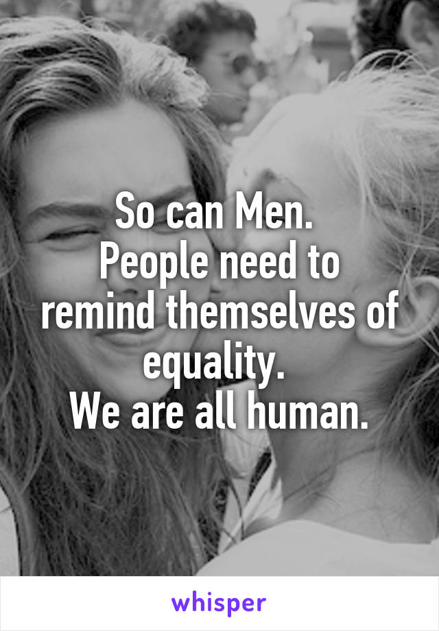 So can Men. 
People need to remind themselves of equality. 
We are all human.
