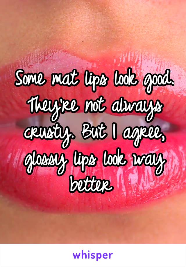 Some mat lips look good. They're not always crusty. But I agree, glossy lips look way better 