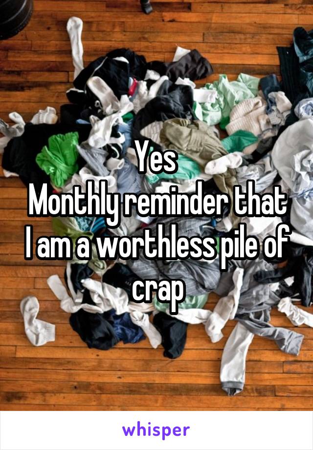 Yes 
Monthly reminder that I am a worthless pile of crap
