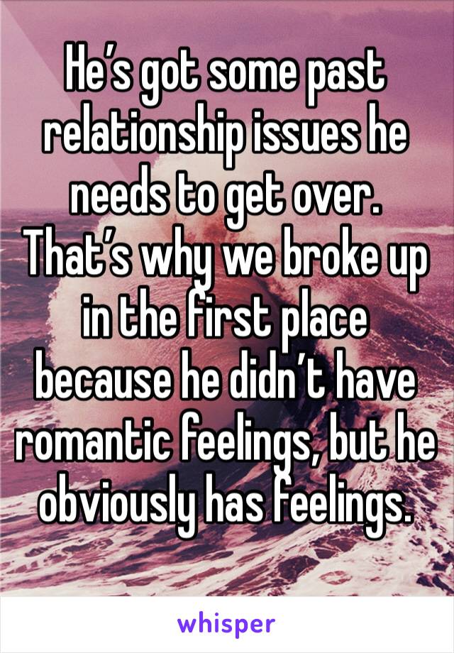 He’s got some past relationship issues he needs to get over. That’s why we broke up in the first place because he didn’t have romantic feelings, but he obviously has feelings. 