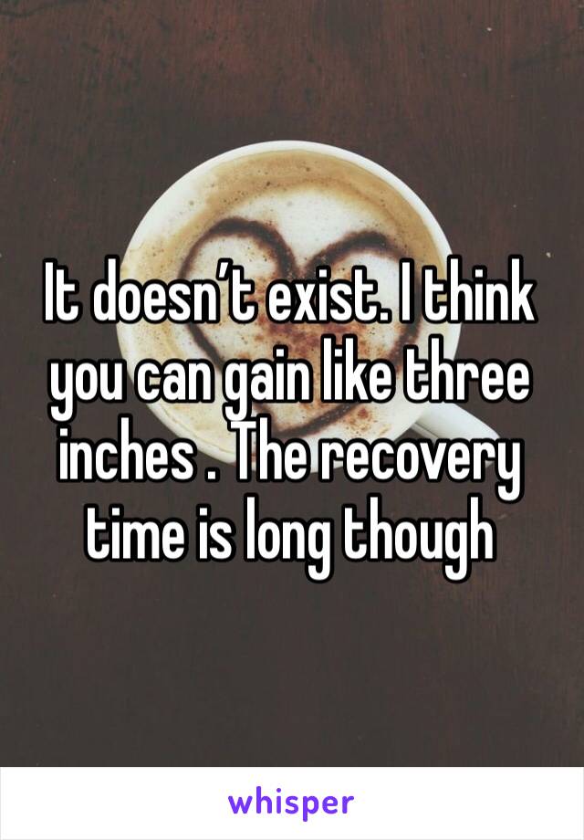 It doesn’t exist. I think you can gain like three inches . The recovery time is long though