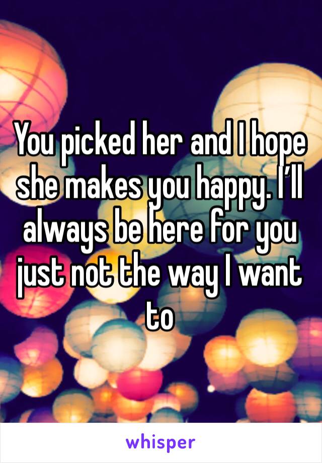 You picked her and I hope she makes you happy. I’ll always be here for you just not the way I want to