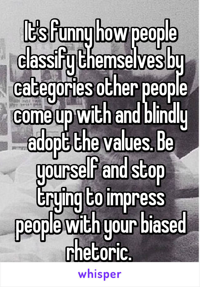 It's funny how people classify themselves by categories other people come up with and blindly adopt the values. Be yourself and stop trying to impress people with your biased rhetoric. 